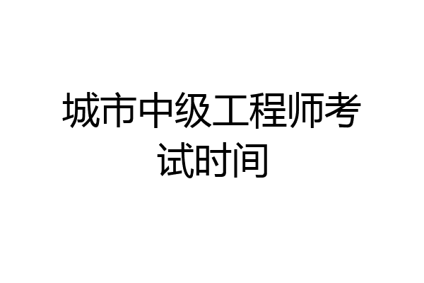 城市中级工程师考试时间
