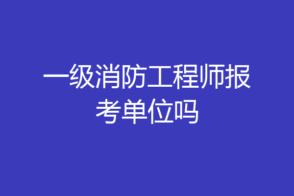 一级消防工程师报考单位吗