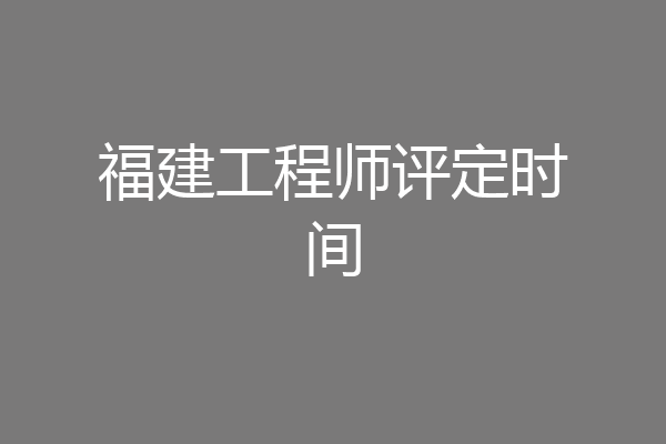 福建工程师评定时间