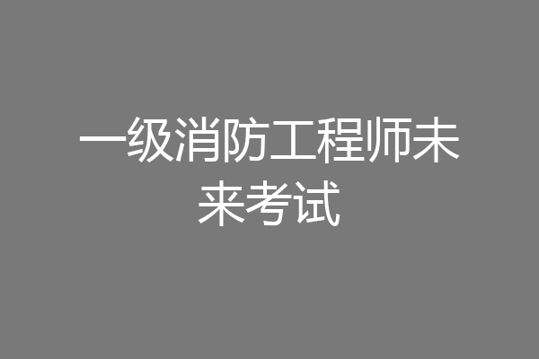 一级消防工程师未来考试