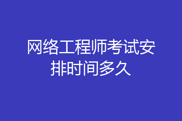 网络工程师考试安排时间多久