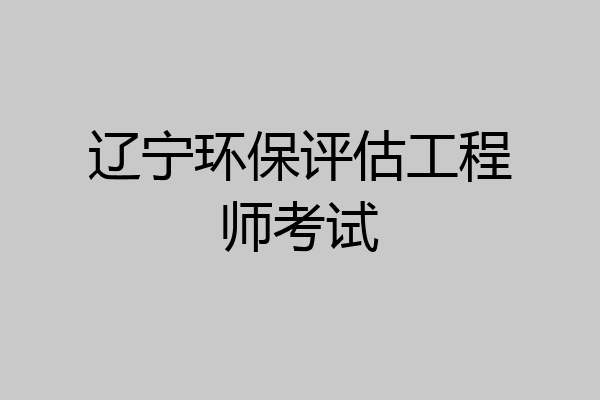 辽宁环保评估工程师考试