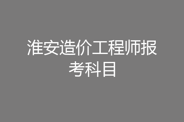 淮安造价工程师报考科目