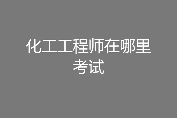 化工工程师在哪里考试