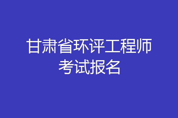 甘肃省环评工程师考试报名