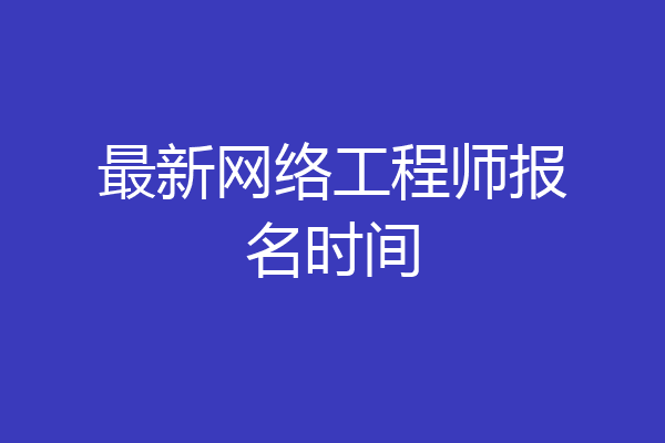 最新网络工程师报名时间