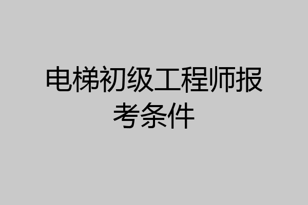 电梯初级工程师报考条件