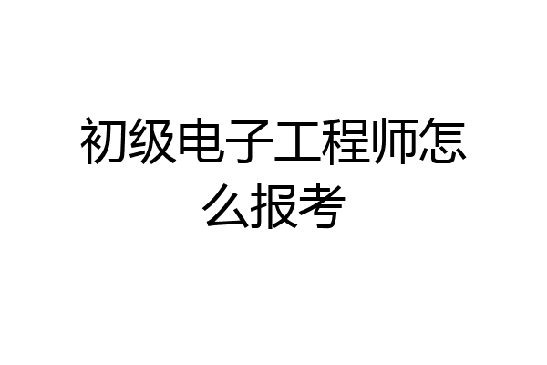 初级电子工程师怎么报考