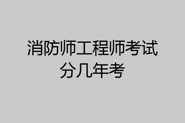 消防师工程师考试分几年考