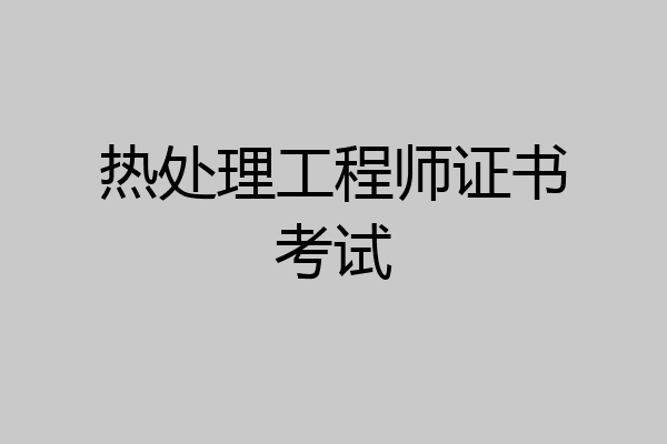 热处理工程师证书考试