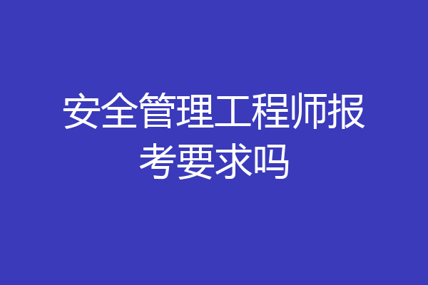 安全管理工程师报考要求吗