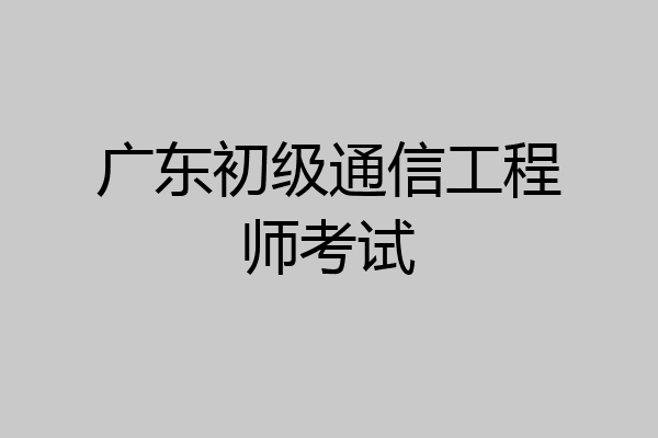 广东初级通信工程师考试