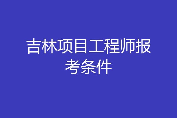 吉林项目工程师报考条件