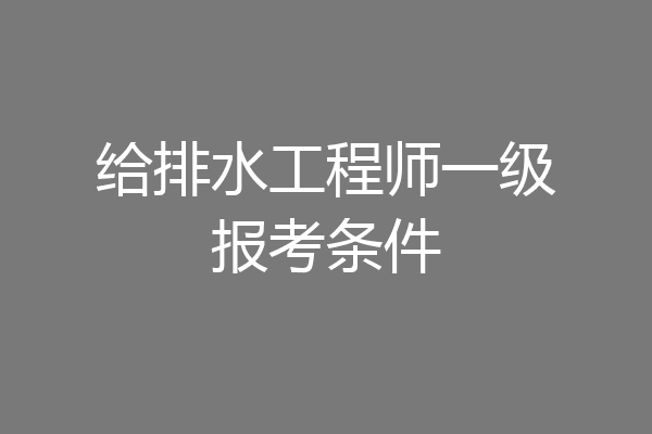 给排水工程师一级报考条件