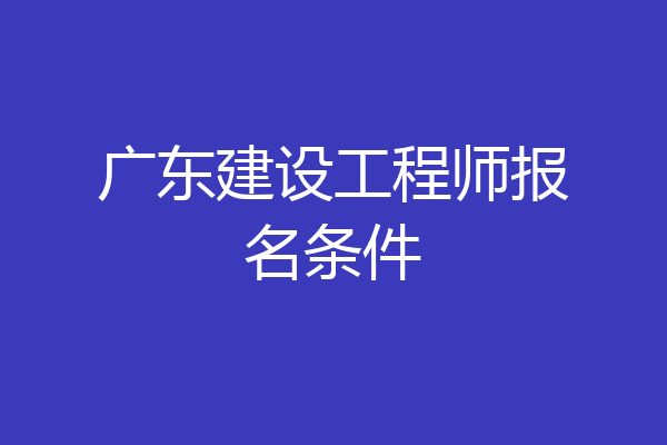 广东建设工程师报名条件