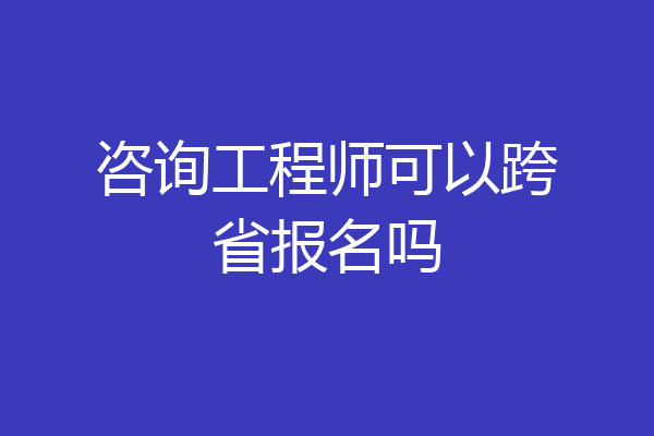 咨询工程师可以跨省报名吗