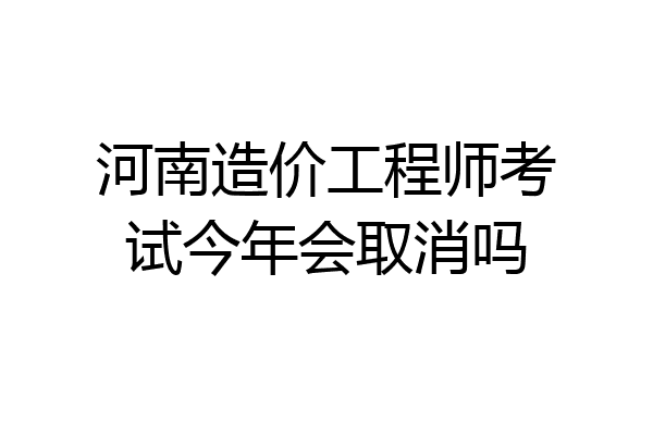 河南造价工程师考试今年会取消吗