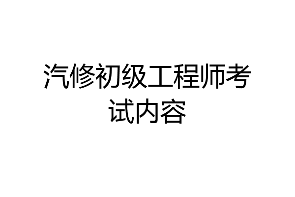 汽修初级工程师考试内容