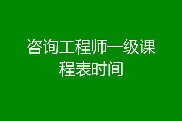 咨询工程师一级课程表时间