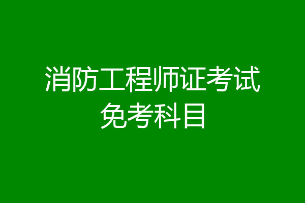 消防工程师证考试免考科目