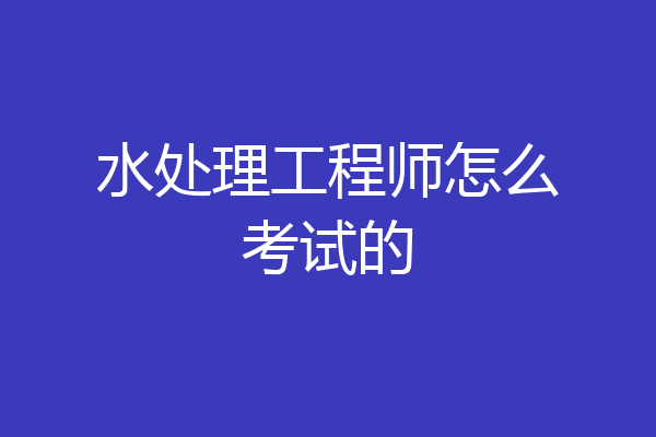 水处理工程师怎么考试的