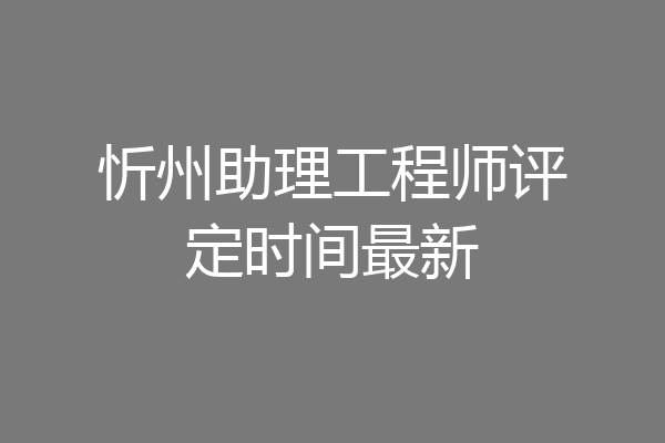 忻州助理工程师评定时间最新