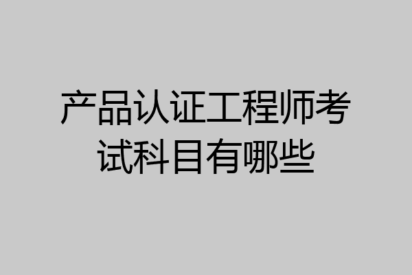 产品认证工程师考试科目有哪些