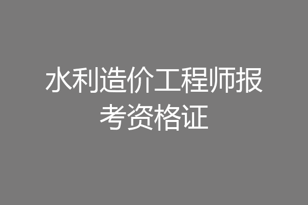 水利造价工程师报考资格证