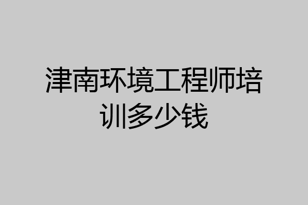 津南环境工程师培训多少钱