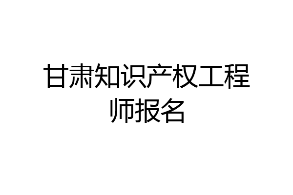 甘肃知识产权工程师报名