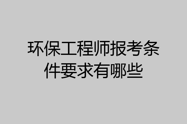 环保工程师报考条件要求有哪些