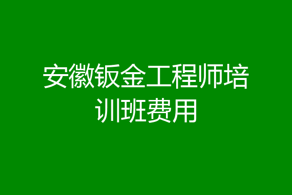 安徽钣金工程师培训班费用