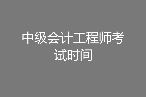 中级会计工程师考试时间