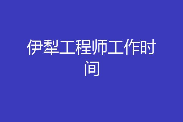 伊犁工程师工作时间