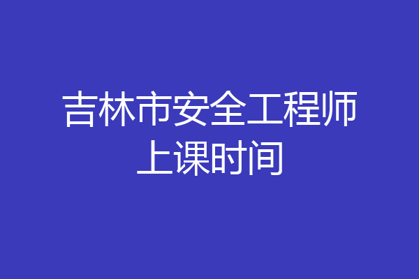 吉林市安全工程师上课时间
