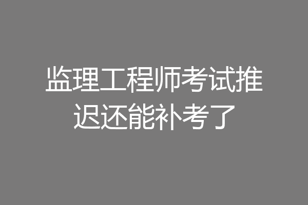 监理工程师考试推迟还能补考了