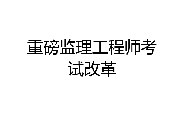 重磅监理工程师考试改革