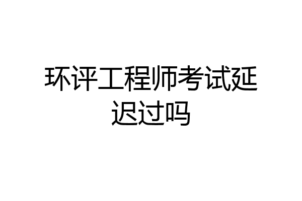 环评工程师考试延迟过吗