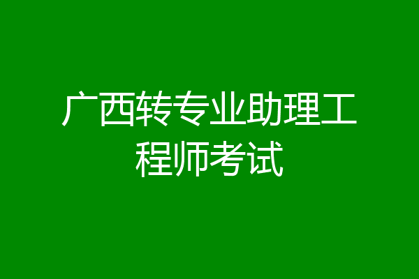 广西转专业助理工程师考试