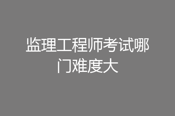 监理工程师考试哪门难度大