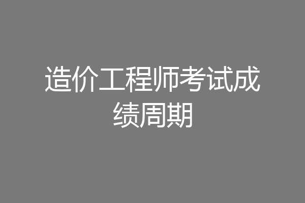造价工程师考试成绩周期