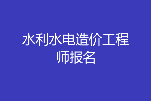 水利水电造价工程师报名