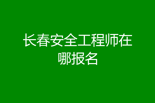长春安全工程师在哪报名
