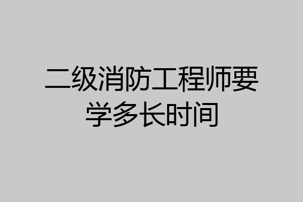 二级消防工程师要学多长时间