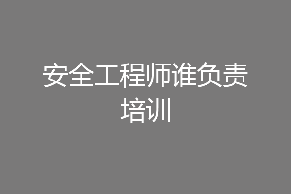 安全工程师谁负责培训