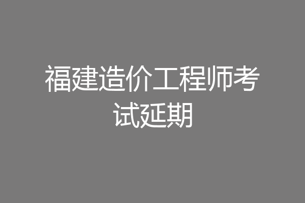福建造价工程师考试延期