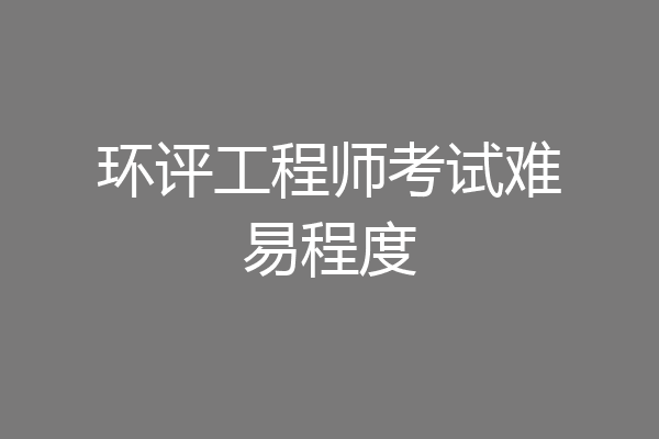 环评工程师考试难易程度
