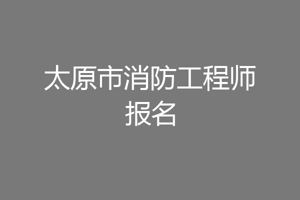太原市消防工程师报名