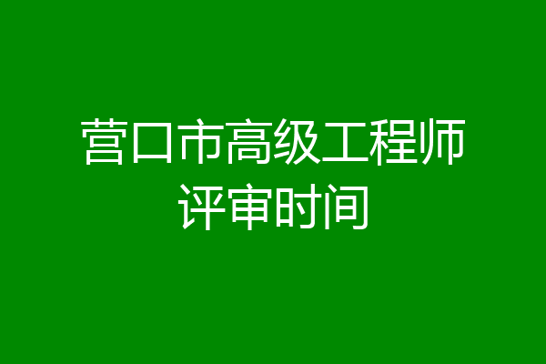 营口市高级工程师评审时间