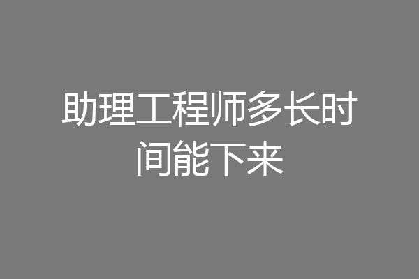 助理工程师多长时间能下来